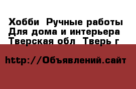 Хобби. Ручные работы Для дома и интерьера. Тверская обл.,Тверь г.